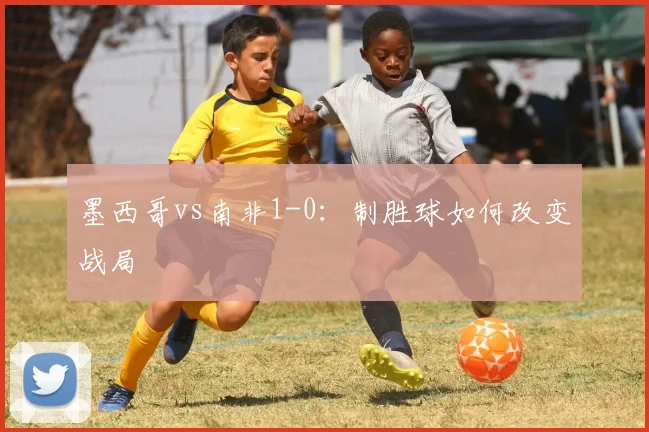 墨西哥vs南非1-0：制胜球如何改变战局