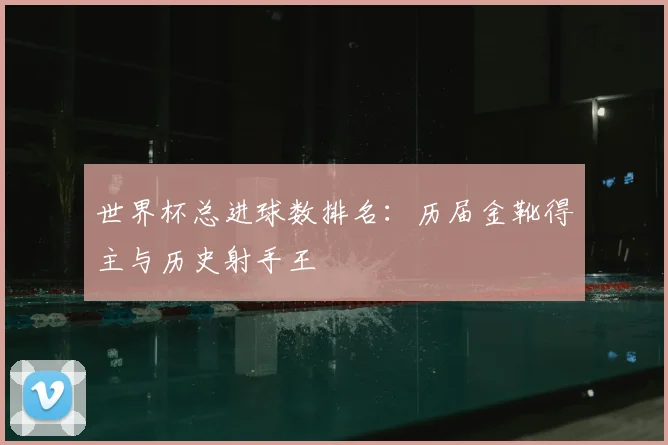 世界杯总进球数排名:历届金靴得主与历史射手王