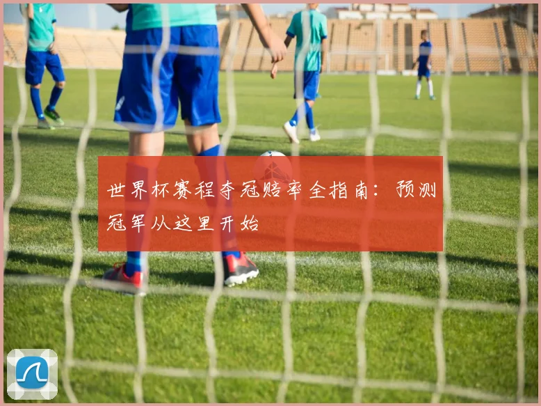 世界杯赛程夺冠赔率全指南:预测冠军从这里开始