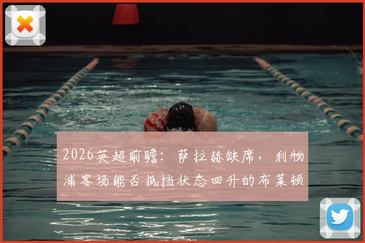 2026英超前瞻:萨拉赫缺席,利物浦客场能否抵挡状态回升的布莱顿?最新分析与战术预测