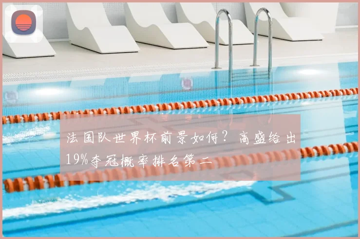 法国队世界杯前景如何?高盛给出19%夺冠概率排名第二