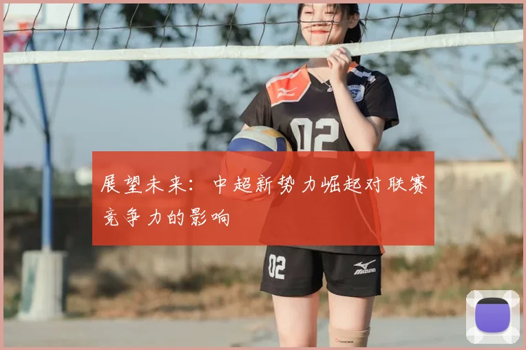 展望未来:中超新势力崛起对联赛竞争力的影响