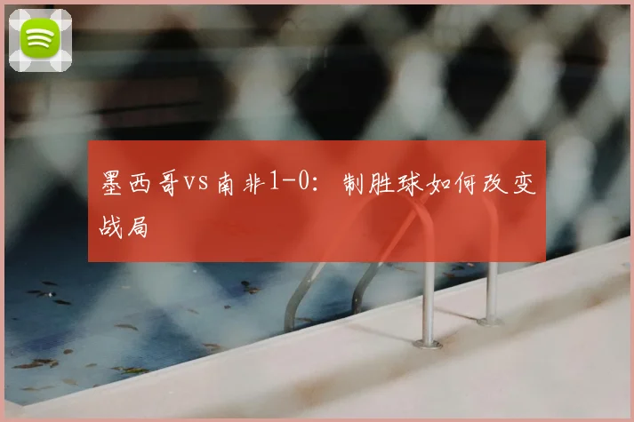墨西哥vs南非1-0:制胜球如何改变战局