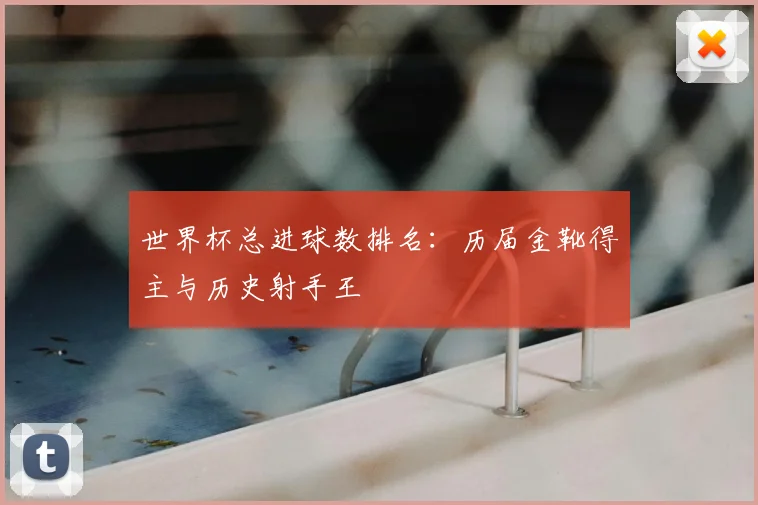 世界杯总进球数排名：历届金靴得主与历史射手王