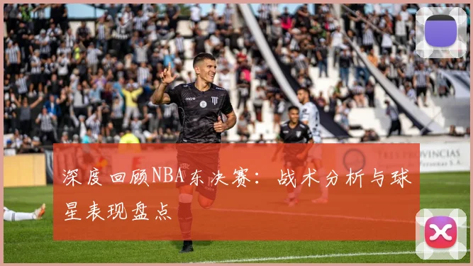 深度回顾NBA东决赛:战术分析与球星表现盘点