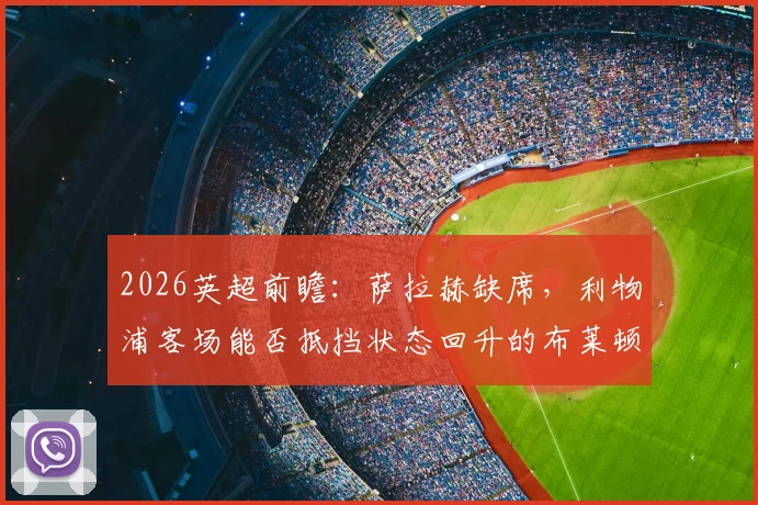 2026英超前瞻：萨拉赫缺席，利物浦客场能否抵挡状态回升的布莱顿？最新分析与战术预测