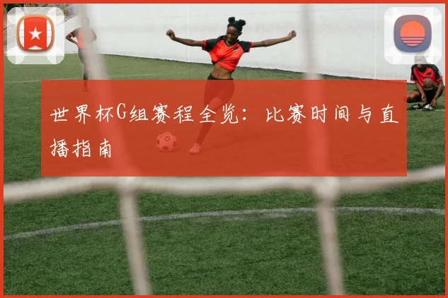 世界杯G组赛程全览:比赛时间与直播指南